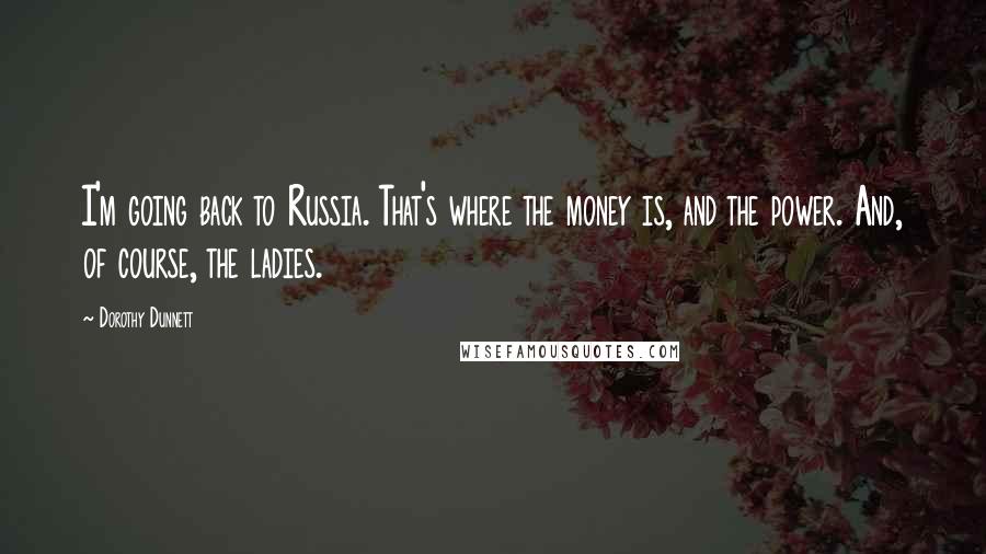 Dorothy Dunnett Quotes: I'm going back to Russia. That's where the money is, and the power. And, of course, the ladies.