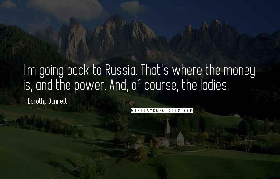 Dorothy Dunnett Quotes: I'm going back to Russia. That's where the money is, and the power. And, of course, the ladies.