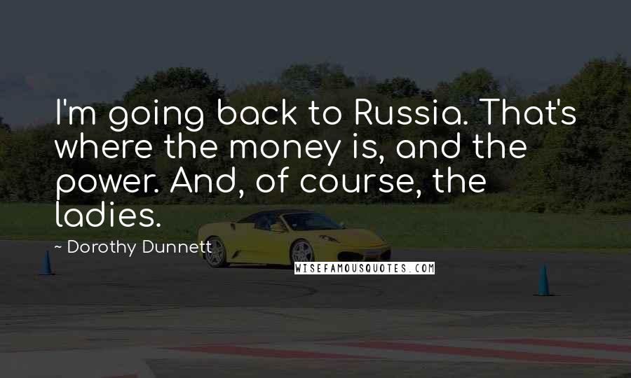 Dorothy Dunnett Quotes: I'm going back to Russia. That's where the money is, and the power. And, of course, the ladies.