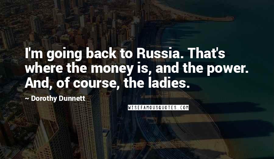 Dorothy Dunnett Quotes: I'm going back to Russia. That's where the money is, and the power. And, of course, the ladies.