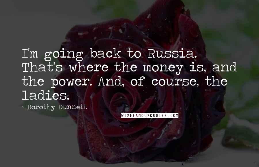 Dorothy Dunnett Quotes: I'm going back to Russia. That's where the money is, and the power. And, of course, the ladies.