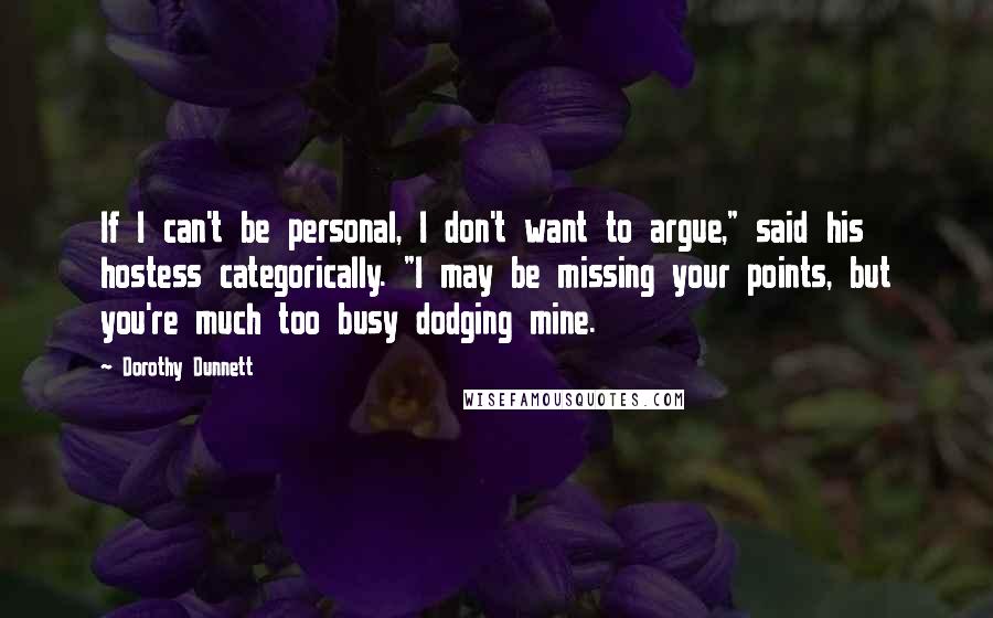 Dorothy Dunnett Quotes: If I can't be personal, I don't want to argue," said his hostess categorically. "I may be missing your points, but you're much too busy dodging mine.