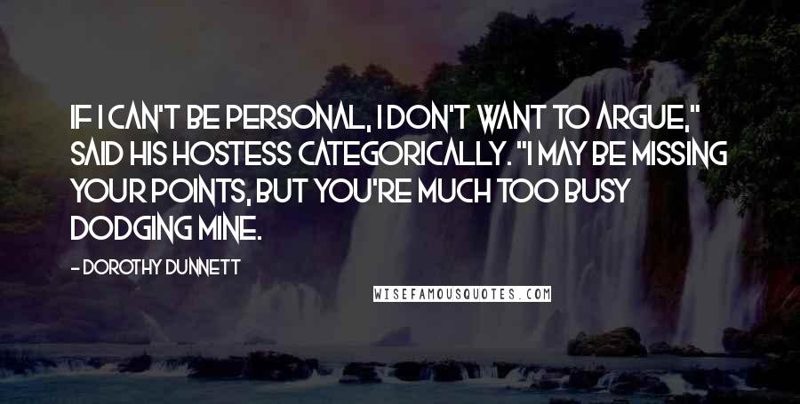 Dorothy Dunnett Quotes: If I can't be personal, I don't want to argue," said his hostess categorically. "I may be missing your points, but you're much too busy dodging mine.