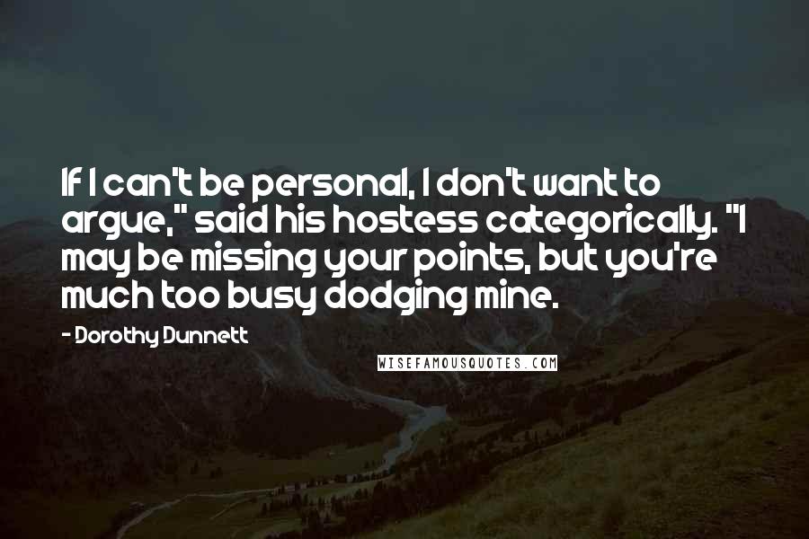 Dorothy Dunnett Quotes: If I can't be personal, I don't want to argue," said his hostess categorically. "I may be missing your points, but you're much too busy dodging mine.