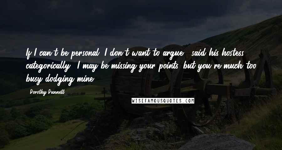 Dorothy Dunnett Quotes: If I can't be personal, I don't want to argue," said his hostess categorically. "I may be missing your points, but you're much too busy dodging mine.