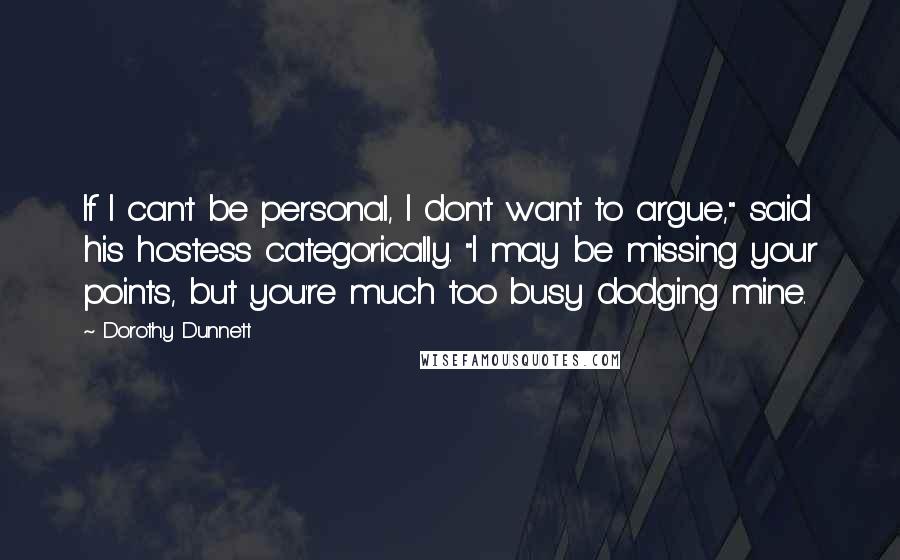 Dorothy Dunnett Quotes: If I can't be personal, I don't want to argue," said his hostess categorically. "I may be missing your points, but you're much too busy dodging mine.