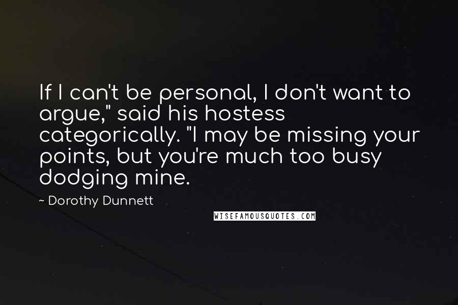 Dorothy Dunnett Quotes: If I can't be personal, I don't want to argue," said his hostess categorically. "I may be missing your points, but you're much too busy dodging mine.