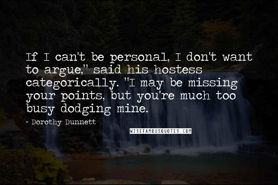Dorothy Dunnett Quotes: If I can't be personal, I don't want to argue," said his hostess categorically. "I may be missing your points, but you're much too busy dodging mine.