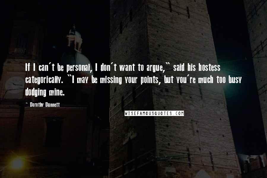 Dorothy Dunnett Quotes: If I can't be personal, I don't want to argue," said his hostess categorically. "I may be missing your points, but you're much too busy dodging mine.