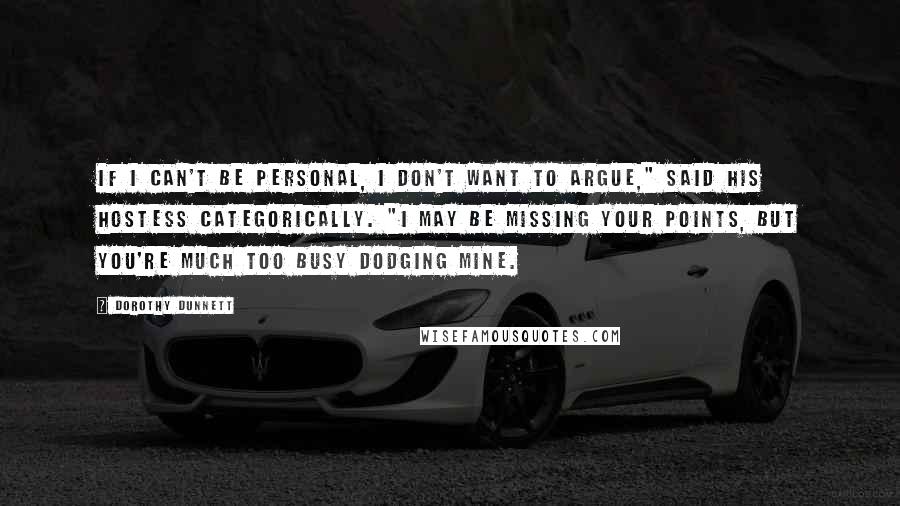 Dorothy Dunnett Quotes: If I can't be personal, I don't want to argue," said his hostess categorically. "I may be missing your points, but you're much too busy dodging mine.