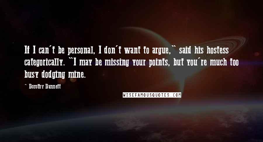Dorothy Dunnett Quotes: If I can't be personal, I don't want to argue," said his hostess categorically. "I may be missing your points, but you're much too busy dodging mine.