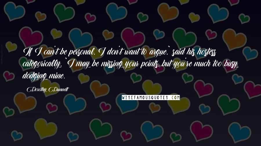 Dorothy Dunnett Quotes: If I can't be personal, I don't want to argue," said his hostess categorically. "I may be missing your points, but you're much too busy dodging mine.