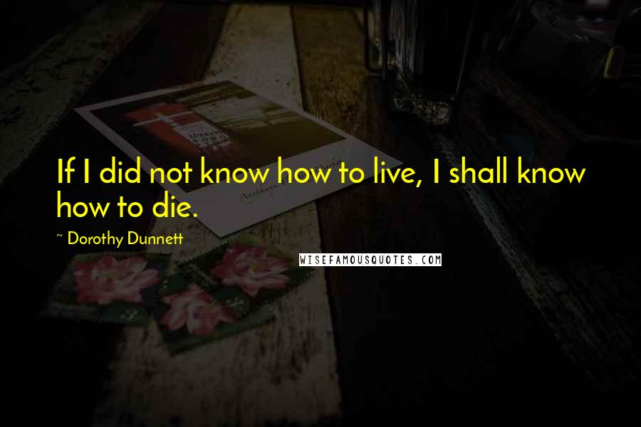 Dorothy Dunnett Quotes: If I did not know how to live, I shall know how to die.