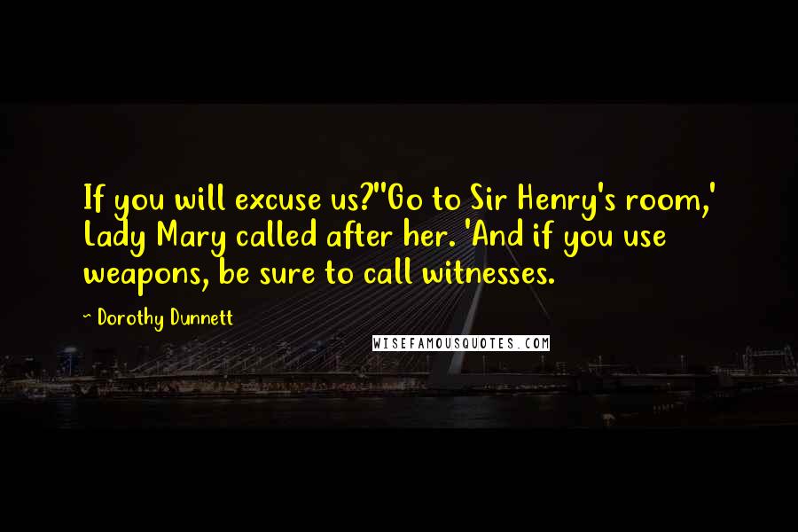 Dorothy Dunnett Quotes: If you will excuse us?''Go to Sir Henry's room,' Lady Mary called after her. 'And if you use weapons, be sure to call witnesses.