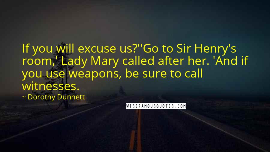 Dorothy Dunnett Quotes: If you will excuse us?''Go to Sir Henry's room,' Lady Mary called after her. 'And if you use weapons, be sure to call witnesses.