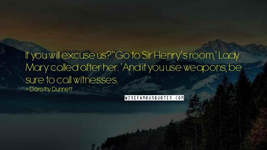 Dorothy Dunnett Quotes: If you will excuse us?''Go to Sir Henry's room,' Lady Mary called after her. 'And if you use weapons, be sure to call witnesses.