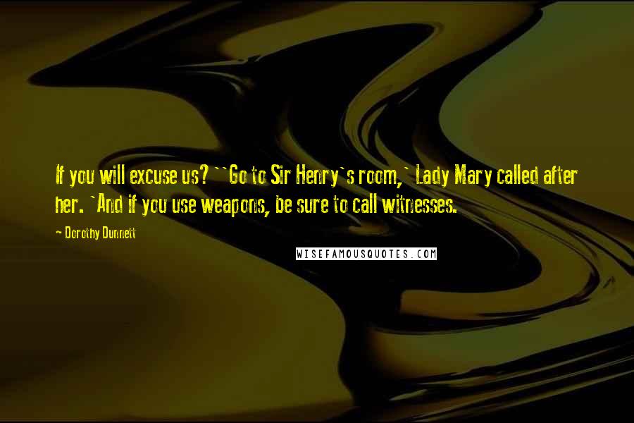 Dorothy Dunnett Quotes: If you will excuse us?''Go to Sir Henry's room,' Lady Mary called after her. 'And if you use weapons, be sure to call witnesses.