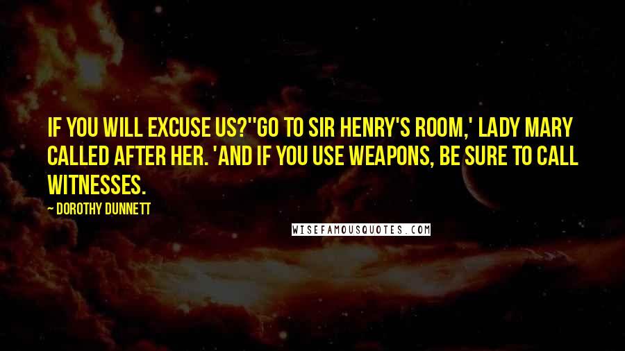 Dorothy Dunnett Quotes: If you will excuse us?''Go to Sir Henry's room,' Lady Mary called after her. 'And if you use weapons, be sure to call witnesses.