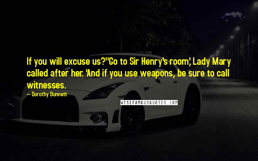 Dorothy Dunnett Quotes: If you will excuse us?''Go to Sir Henry's room,' Lady Mary called after her. 'And if you use weapons, be sure to call witnesses.