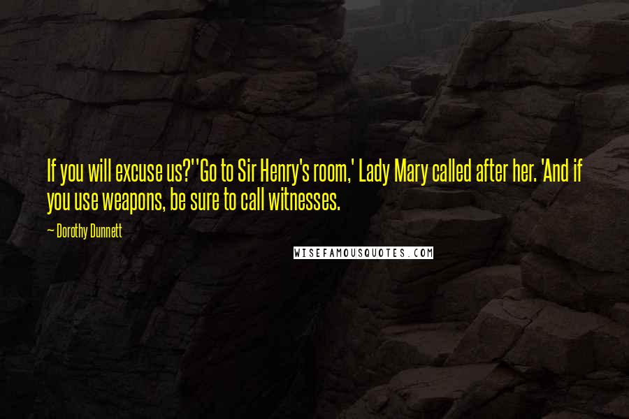 Dorothy Dunnett Quotes: If you will excuse us?''Go to Sir Henry's room,' Lady Mary called after her. 'And if you use weapons, be sure to call witnesses.