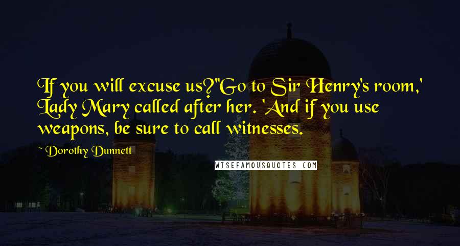 Dorothy Dunnett Quotes: If you will excuse us?''Go to Sir Henry's room,' Lady Mary called after her. 'And if you use weapons, be sure to call witnesses.