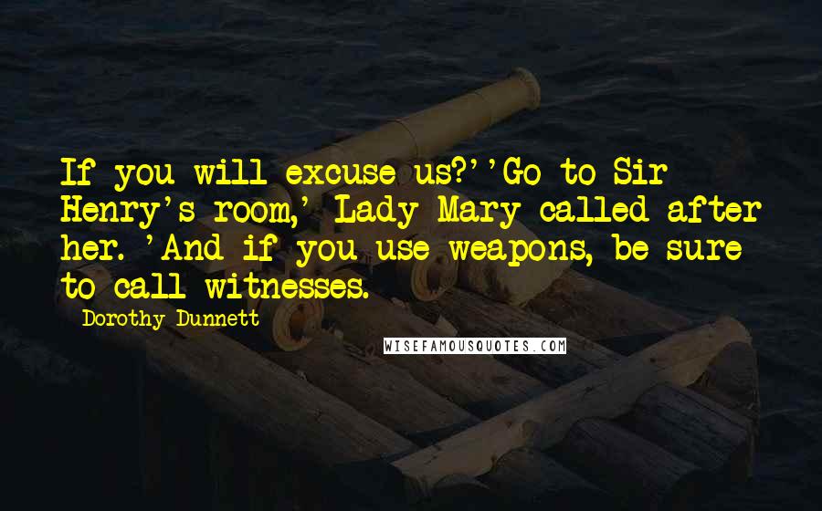 Dorothy Dunnett Quotes: If you will excuse us?''Go to Sir Henry's room,' Lady Mary called after her. 'And if you use weapons, be sure to call witnesses.