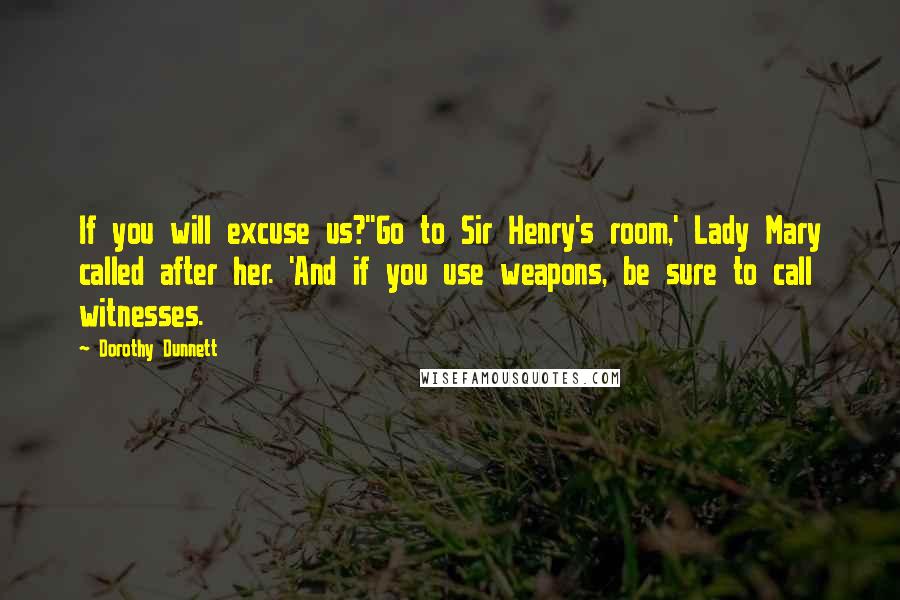 Dorothy Dunnett Quotes: If you will excuse us?''Go to Sir Henry's room,' Lady Mary called after her. 'And if you use weapons, be sure to call witnesses.