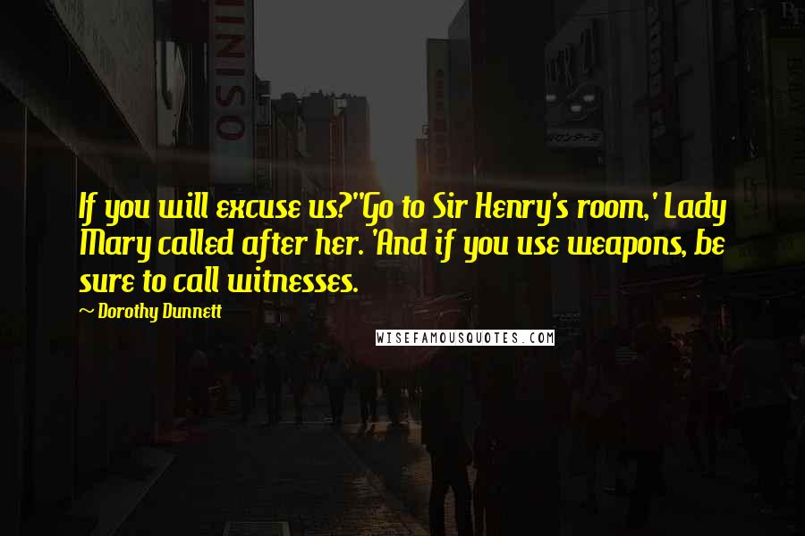 Dorothy Dunnett Quotes: If you will excuse us?''Go to Sir Henry's room,' Lady Mary called after her. 'And if you use weapons, be sure to call witnesses.