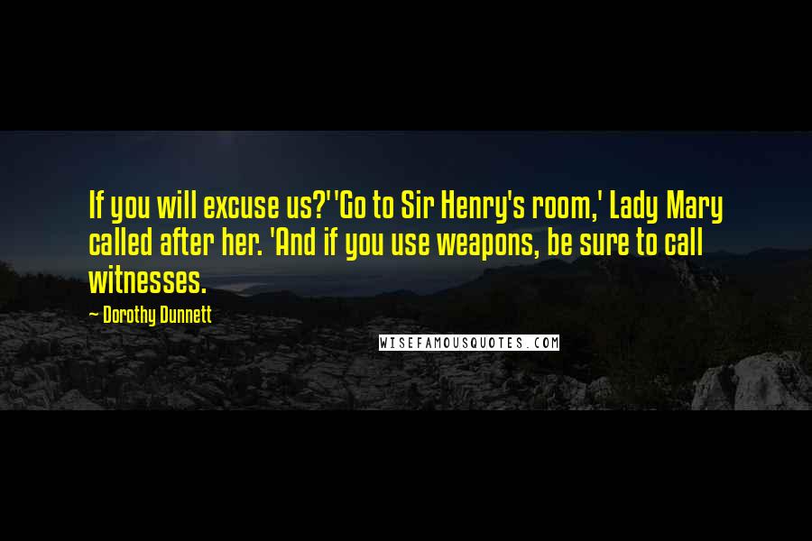 Dorothy Dunnett Quotes: If you will excuse us?''Go to Sir Henry's room,' Lady Mary called after her. 'And if you use weapons, be sure to call witnesses.