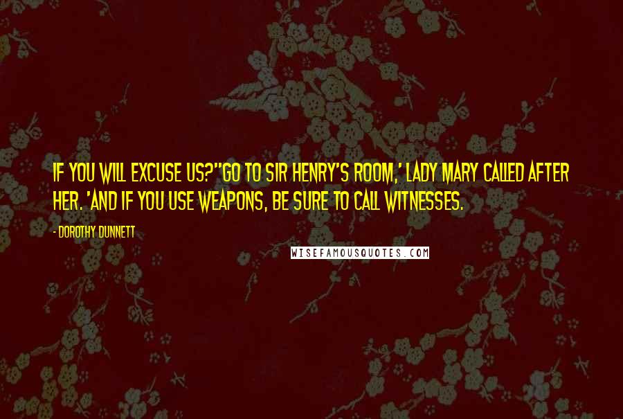 Dorothy Dunnett Quotes: If you will excuse us?''Go to Sir Henry's room,' Lady Mary called after her. 'And if you use weapons, be sure to call witnesses.