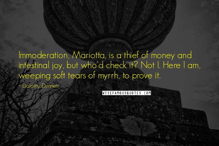 Dorothy Dunnett Quotes: Immoderation, Mariotta, is a thief of money and intestinal joy, but who'd check it? Not I. Here I am, weeping soft tears of myrrh, to prove it.