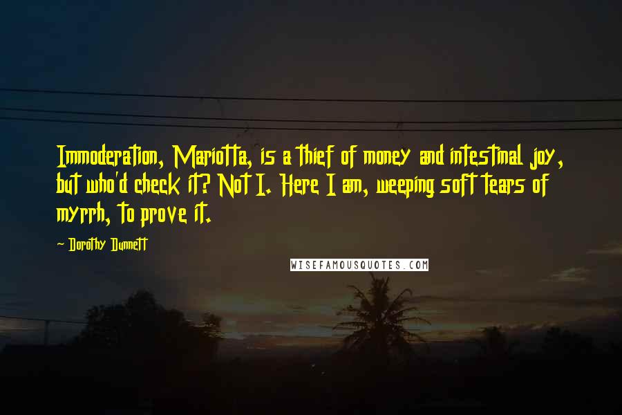 Dorothy Dunnett Quotes: Immoderation, Mariotta, is a thief of money and intestinal joy, but who'd check it? Not I. Here I am, weeping soft tears of myrrh, to prove it.