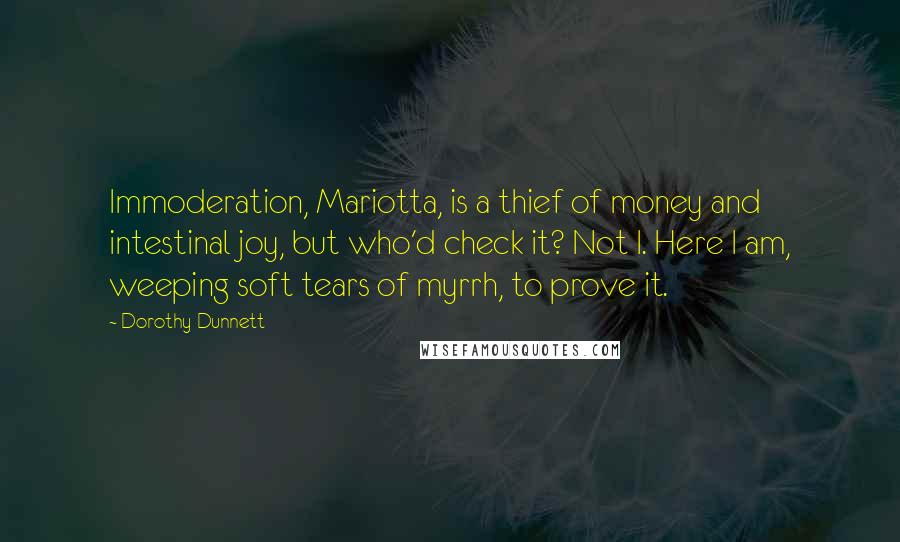 Dorothy Dunnett Quotes: Immoderation, Mariotta, is a thief of money and intestinal joy, but who'd check it? Not I. Here I am, weeping soft tears of myrrh, to prove it.