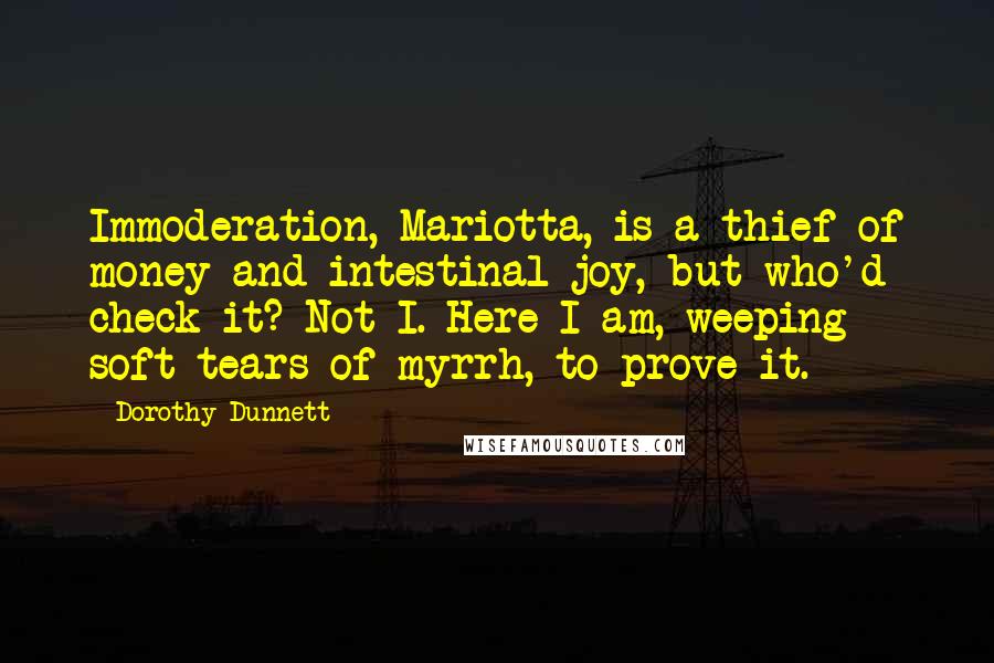 Dorothy Dunnett Quotes: Immoderation, Mariotta, is a thief of money and intestinal joy, but who'd check it? Not I. Here I am, weeping soft tears of myrrh, to prove it.