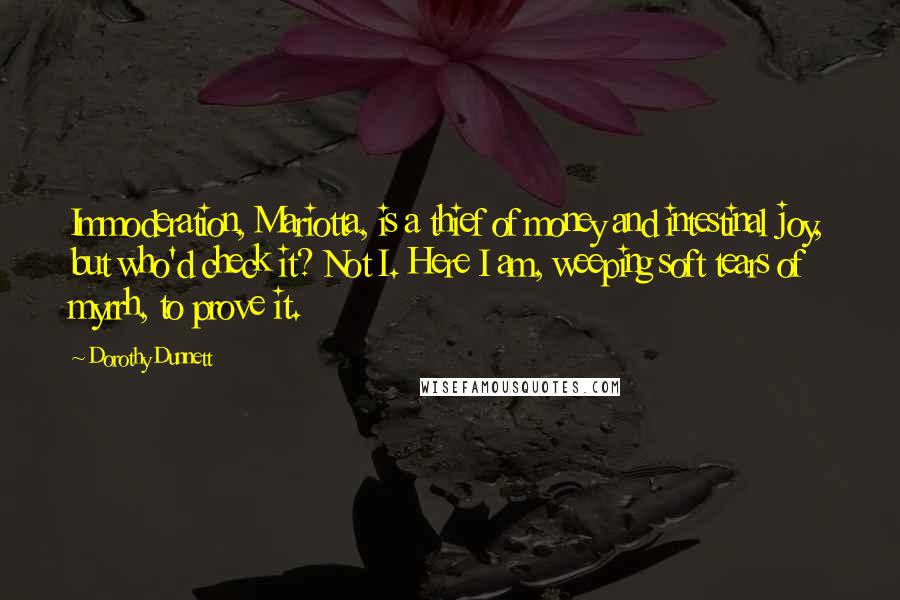 Dorothy Dunnett Quotes: Immoderation, Mariotta, is a thief of money and intestinal joy, but who'd check it? Not I. Here I am, weeping soft tears of myrrh, to prove it.