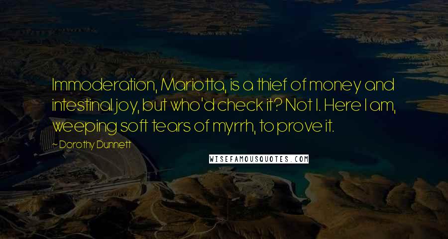 Dorothy Dunnett Quotes: Immoderation, Mariotta, is a thief of money and intestinal joy, but who'd check it? Not I. Here I am, weeping soft tears of myrrh, to prove it.