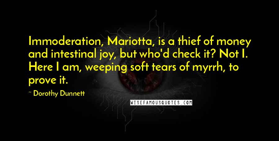 Dorothy Dunnett Quotes: Immoderation, Mariotta, is a thief of money and intestinal joy, but who'd check it? Not I. Here I am, weeping soft tears of myrrh, to prove it.