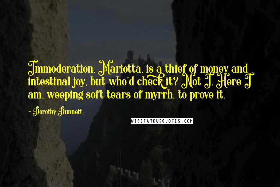 Dorothy Dunnett Quotes: Immoderation, Mariotta, is a thief of money and intestinal joy, but who'd check it? Not I. Here I am, weeping soft tears of myrrh, to prove it.