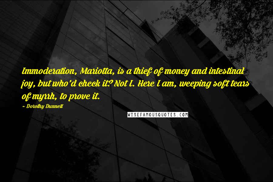 Dorothy Dunnett Quotes: Immoderation, Mariotta, is a thief of money and intestinal joy, but who'd check it? Not I. Here I am, weeping soft tears of myrrh, to prove it.