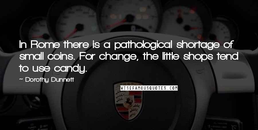 Dorothy Dunnett Quotes: In Rome there is a pathological shortage of small coins. For change, the little shops tend to use candy.