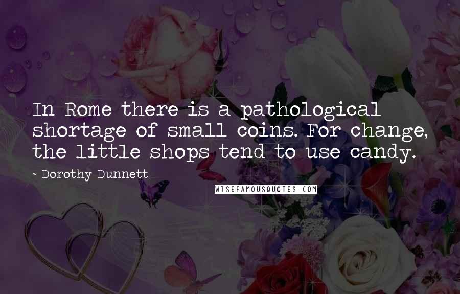 Dorothy Dunnett Quotes: In Rome there is a pathological shortage of small coins. For change, the little shops tend to use candy.