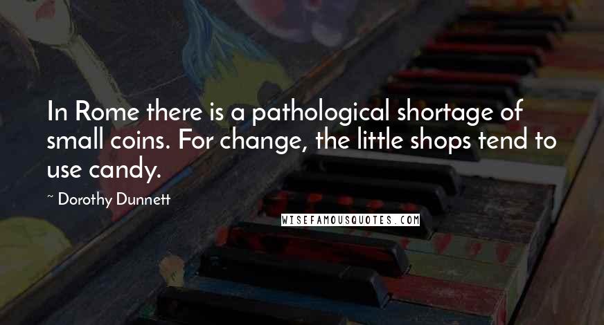 Dorothy Dunnett Quotes: In Rome there is a pathological shortage of small coins. For change, the little shops tend to use candy.