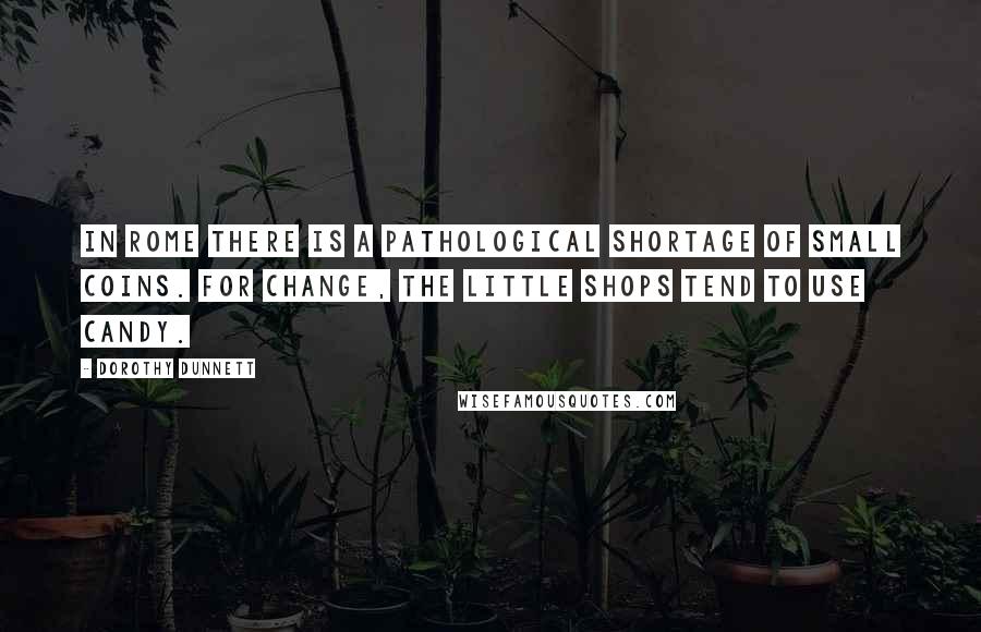 Dorothy Dunnett Quotes: In Rome there is a pathological shortage of small coins. For change, the little shops tend to use candy.