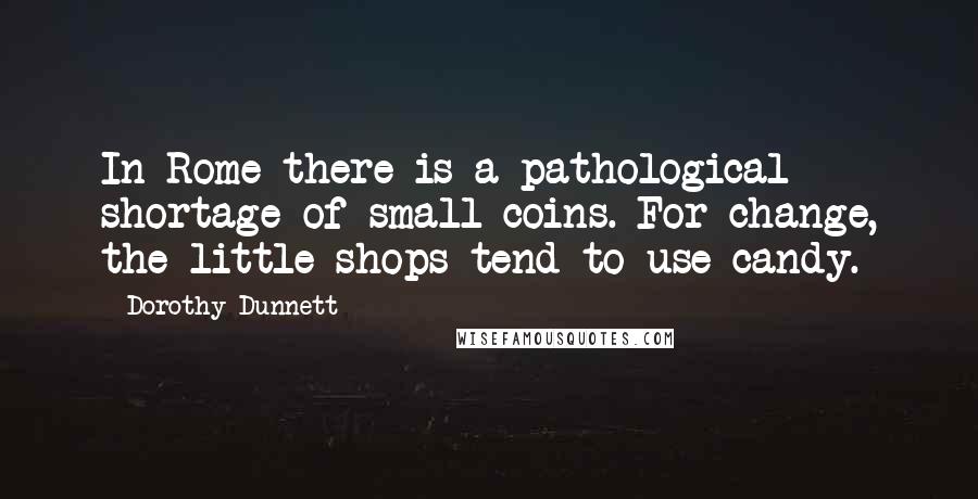 Dorothy Dunnett Quotes: In Rome there is a pathological shortage of small coins. For change, the little shops tend to use candy.