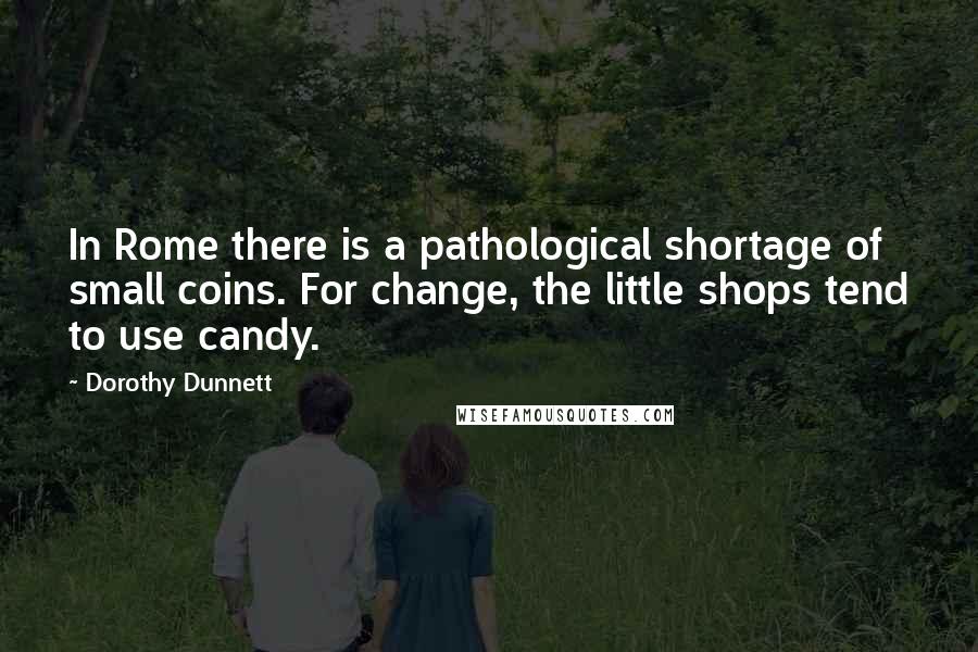 Dorothy Dunnett Quotes: In Rome there is a pathological shortage of small coins. For change, the little shops tend to use candy.