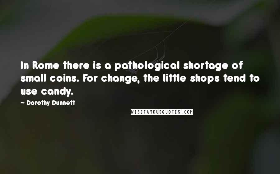 Dorothy Dunnett Quotes: In Rome there is a pathological shortage of small coins. For change, the little shops tend to use candy.