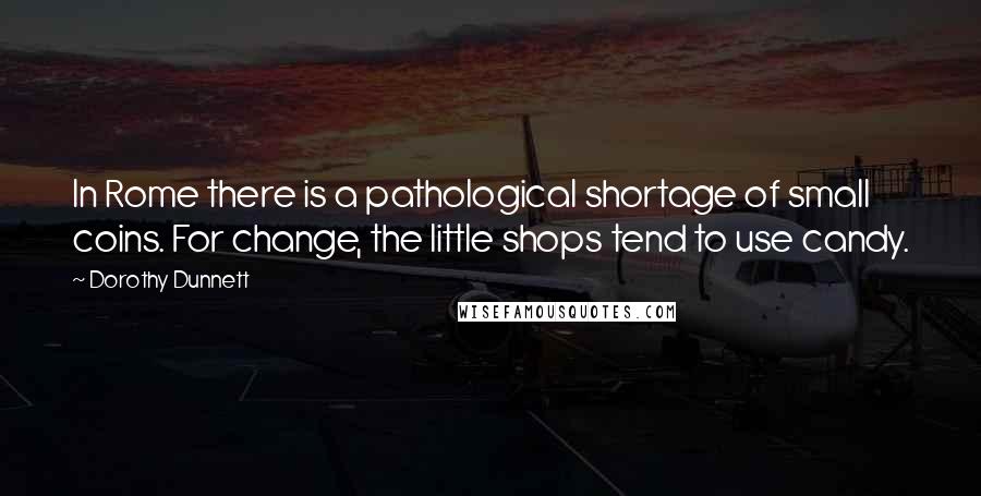 Dorothy Dunnett Quotes: In Rome there is a pathological shortage of small coins. For change, the little shops tend to use candy.