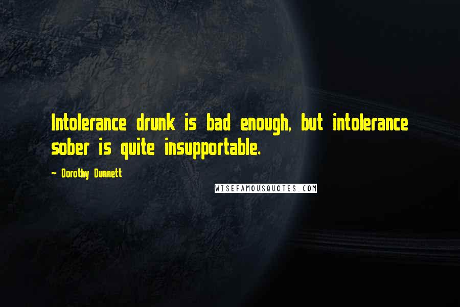 Dorothy Dunnett Quotes: Intolerance drunk is bad enough, but intolerance sober is quite insupportable.