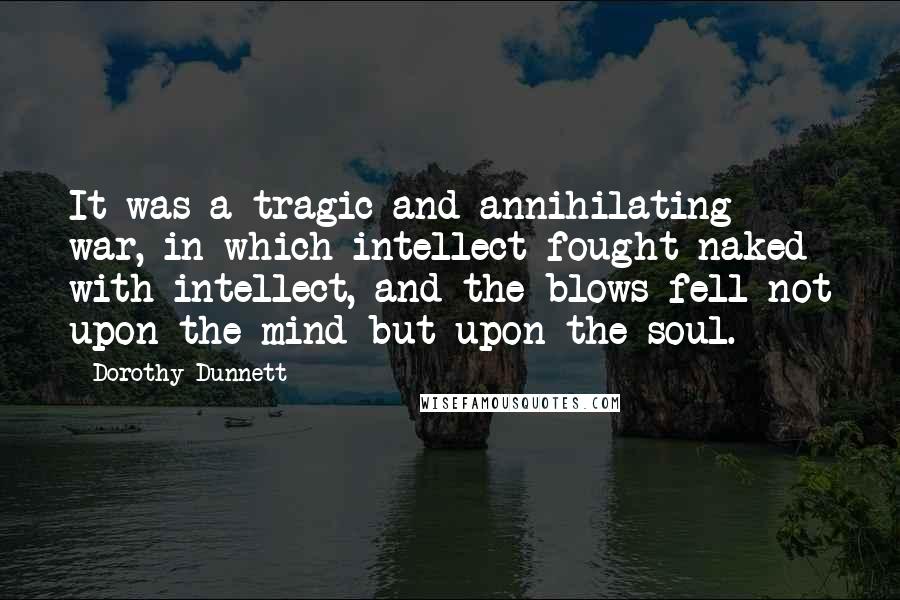 Dorothy Dunnett Quotes: It was a tragic and annihilating war, in which intellect fought naked with intellect, and the blows fell not upon the mind but upon the soul.