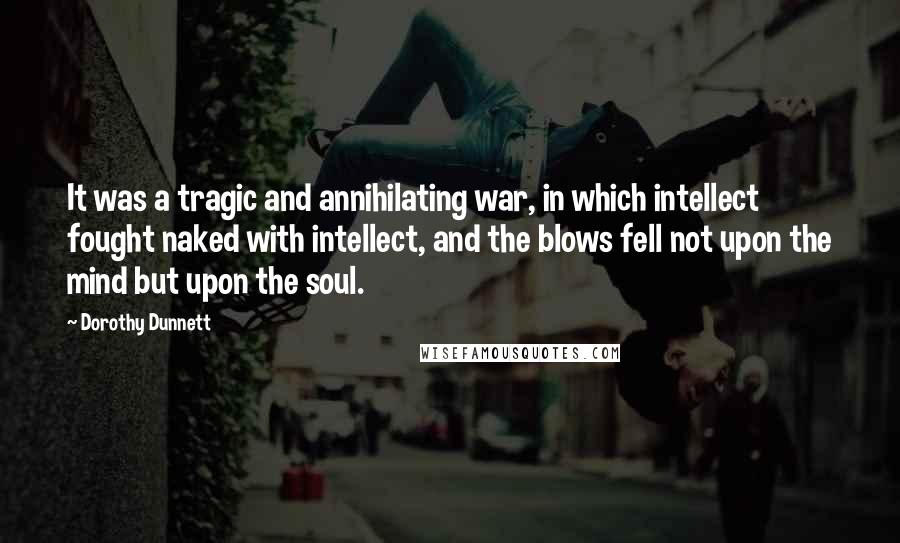 Dorothy Dunnett Quotes: It was a tragic and annihilating war, in which intellect fought naked with intellect, and the blows fell not upon the mind but upon the soul.